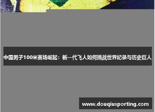 中国男子100米赛场崛起：新一代飞人如何挑战世界纪录与历史巨人